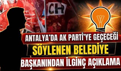 Antalya’da AK Parti’ye geçeceği söylenen belediye başkanından ilginç açıklama