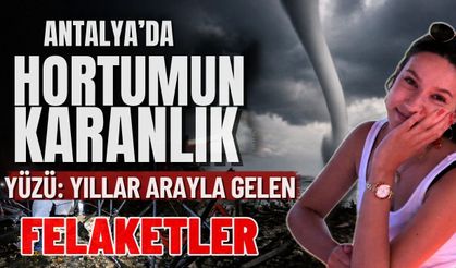 Antalya’da hortumun karanlık yüzü: Yıllar arayla gelen felaketler