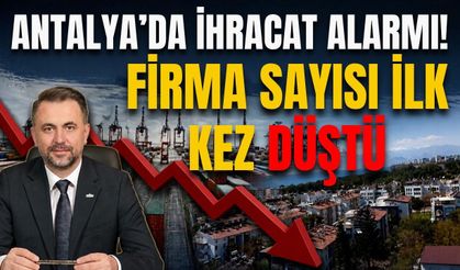 Antalya’da ihracat alarmı! Firma sayısı ilk kez düştü