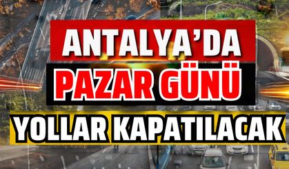 Antalya’da pazar günü yollar kapatılacak