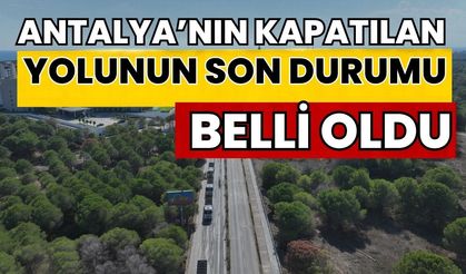 Antalya’nın kapatılan yolunun son durumu belli oldu