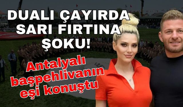 Dualı çayırda Sarı fırtına şoku! Ünlü başpehlivanların yapamadığını gelir gelmez yaptı! Antalyalı başpehlivanın eşi konuştu
