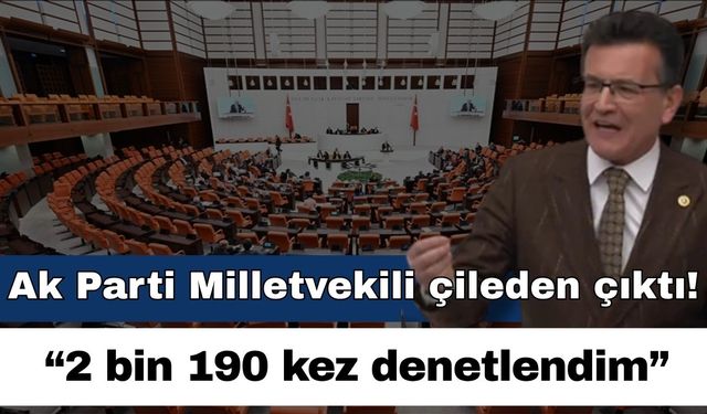Ak Parti Milletvekili çileden çıktı; “2 bin 190 kez denetlendim”