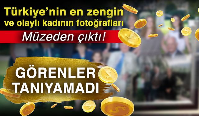 Türkiye’nin en zengin ve olaylı kadının fotoğrafları müzeden çıktı! Görenler tanıyamadı