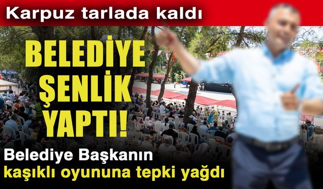 Karpuz tarlada kaldı belediye şenlik yaptı! Belediye Başkanın kaşıklı oyununa tepki yağdı