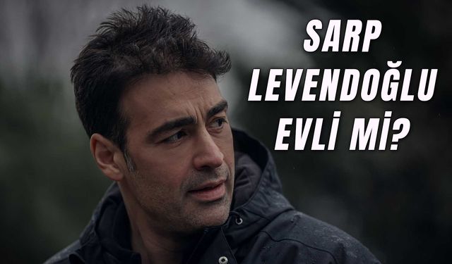 Sarp Levendoğlu Evli Mi? Ünlü Oyuncunun Çocuğu Var Mı?