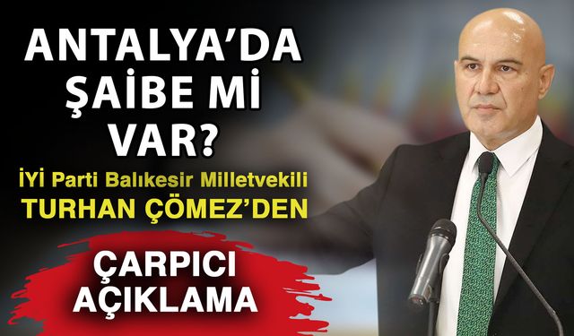 Antalya’da şaibe mi var? İYİ Parti Balıkesir Milletvekili Turhan Çömez’den çarpıcı açıklama