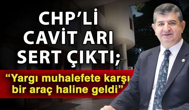 CHP’li Cavit Arı sert çıktı; “Yargı muhalefete karşı bir araç haline geldi”