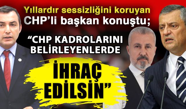 Yıllardır sessizliğini koruyan CHP’li başkan konuştu; “CHP kadrolarını belirleyenlerde ihraç edilsin”
