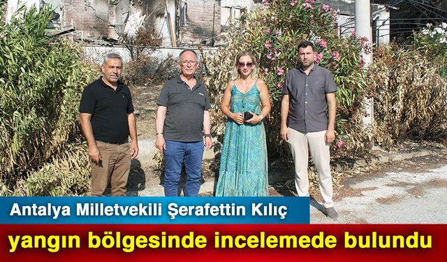 Antalya Milletvekili Şerafettin Kılıç yangın bölgesinde incelemede bulundu