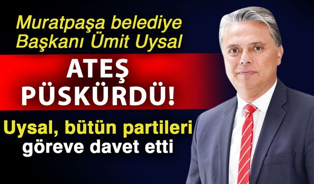 Muratpaşa belediye Başkanı Ümit Uysal ateş püskürdü! Uysal, bütün partileri göreve davet etti