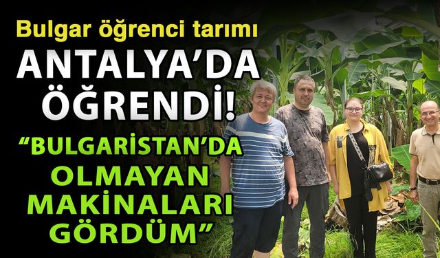 Bulgar öğrenci tarımı Antalya’da öğrendi! “Bulgaristan’da olmayan makinaları gördüm”