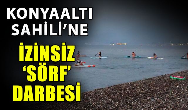 Konyaaltı Sahili’ne izinsiz ‘Sörf’ darbesi