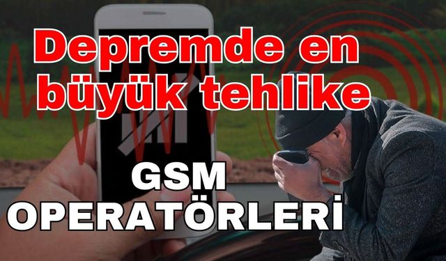 Depremde en büyük tehlike: GSM Operatörleri