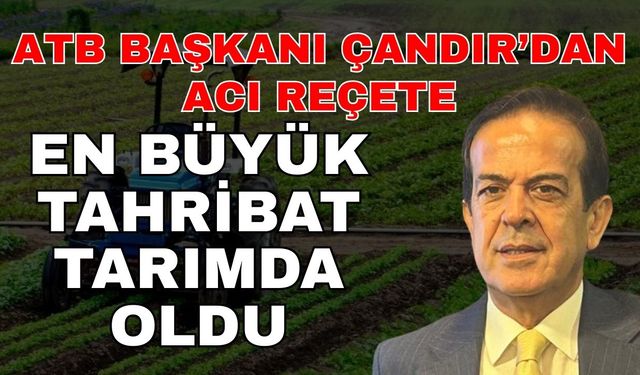 ATB Başkanı Çandır’dan acı reçete! En büyük tahribat tarımda oldu