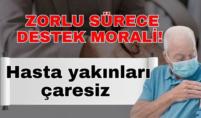 Zorlu sürece destek morali! Hasta yakınları çaresiz