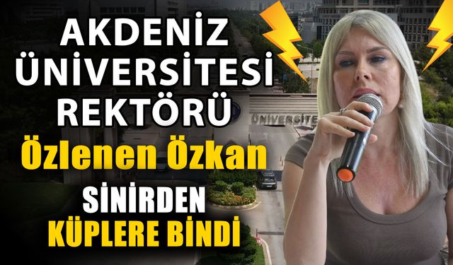 Akdeniz Üniversitesi Rektörü Özlenen Özkan sinirden küplere bindi