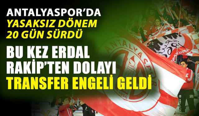 Antalyaspor’da yasaksız dönem 20 gün sürdü…  Bu kez Erdal Rakip’ten dolayı transfer engeli geldi