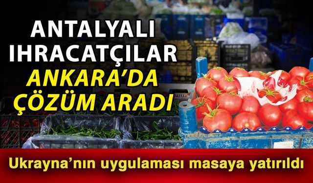 Antalyalı ihracatçılar Ankara’da çözüm aradı  Ukrayna’nın uygulaması masaya yatırıldı