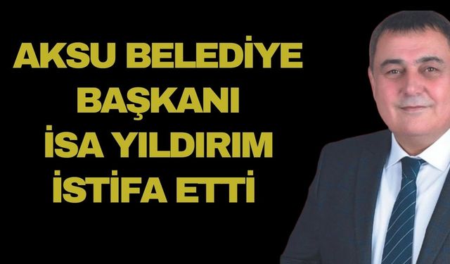 Aksu Belediye Başkanı İsa Yıldırım istifa etti