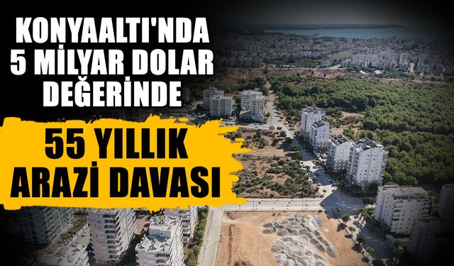 Konyaaltı'nda 5 milyar dolar değerinde, 55 yıllık arazi davası