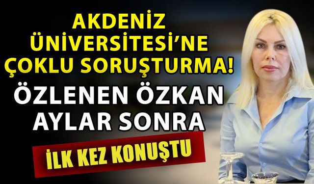Akdeniz Üniversitesi’ne çoklu soruşturma! Özlenen Özkan aylar sonra ilk kez konuştu