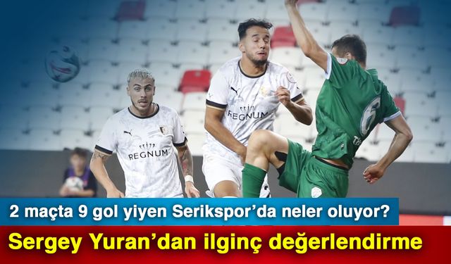 2 maçta 9 gol yiyen Serikspor’da neler oluyor? Sergey Yuran’dan ilginç değerlendirme