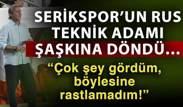 Serikspor’un Rus teknik adamı şaşkına döndü…