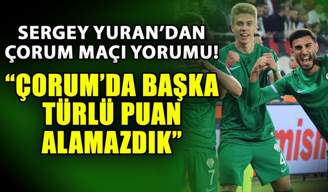 Sergey Yuran’dan Çorum maçı yorumu! Çorum’da başka türlü puan alamazdık