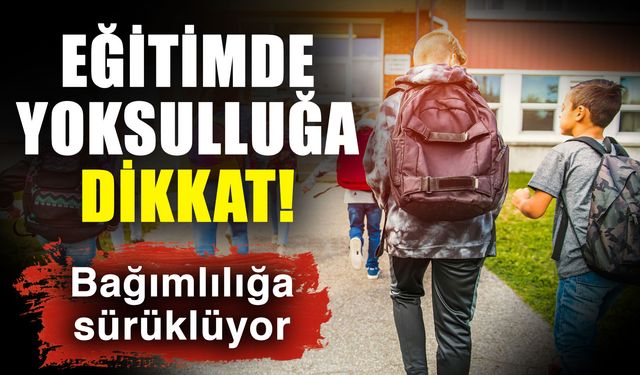 Eğitimde yoksulluğa dikkat! Bağımlılığa sürüklüyor