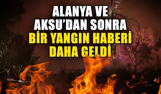 Alanya ve Aksu’dan sonra bir yangın haberi daha geldi