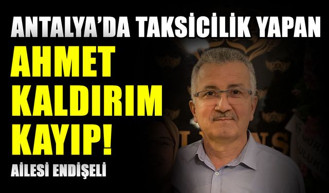 Antalya’da taksicilik yapan Ahmet Kaldırım kayıp! Ailesi endişeli