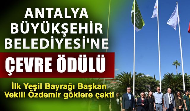 Antalya Büyükşehir Belediyesi'ne çevre ödülü... İlk Yeşil Bayrağı Başkan Vekili Özdemir göklere çekti