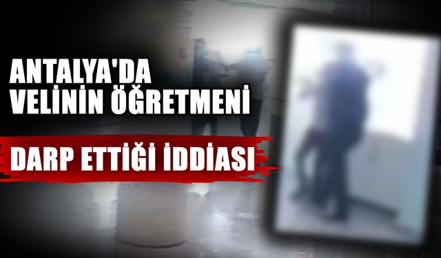 Antalya'da velinin öğretmeni darp ettiği iddiası