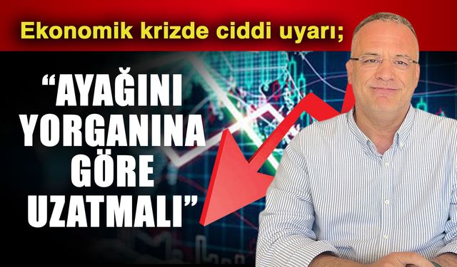Ekonomik krizde ciddi uyarı; “Ayağını yorganına göre uzatmalı”