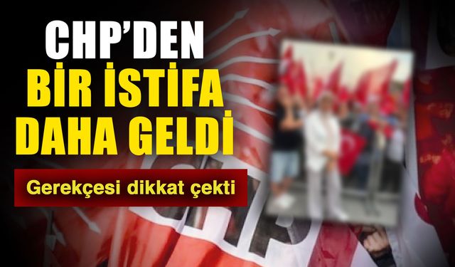 CHP’den bir istifa daha geldi… Gerekçesi dikkat çekti