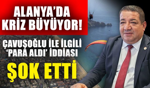 Alanya’da kriz büyüyor! Çavuşoğlu ile ilgili ‘Para aldı’ iddiası şok etti