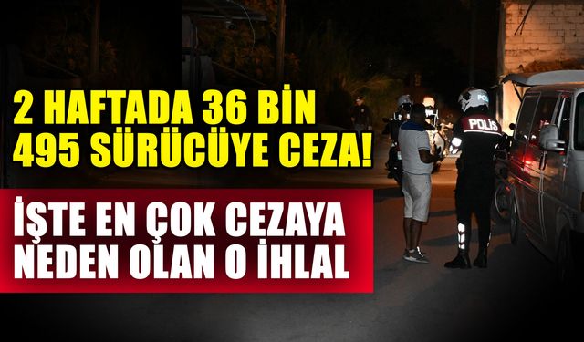 2 haftada 36 Bin 495 sürücüye ceza! İşte en çok cezaya neden olan o ihlal