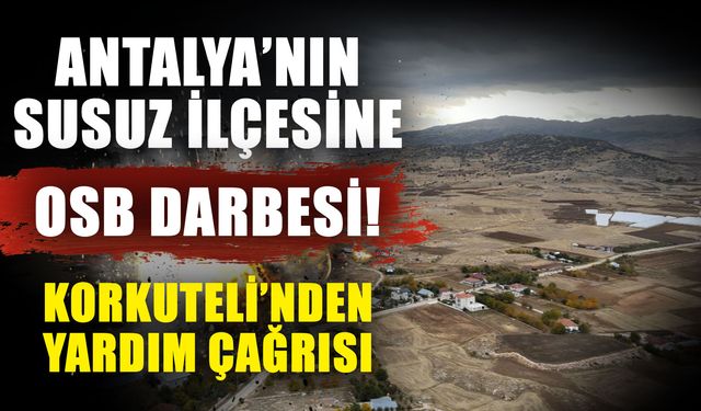 Antalya’nın susuz ilçesine OSB darbesi! Korkuteli’nden yardım çağrısı
