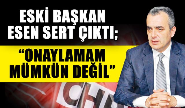 Eski Başkan Esen sert çıktı; “Onaylamam mümkün değil”
