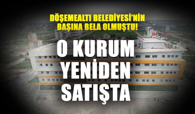 Döşemealtı Belediyesi’nin başına bela olmuştu! O kurum yeniden satışta