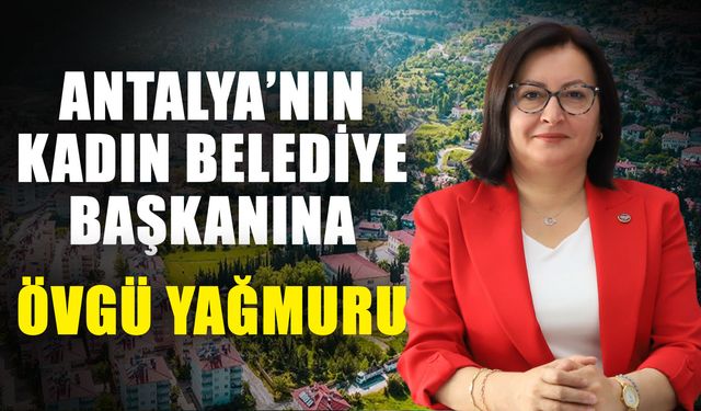 Antalya’nın kadın belediye başkanına övgü yağmuru