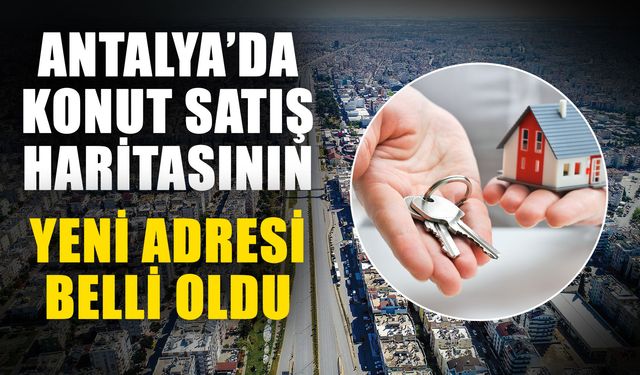 Antalya’da konut satış haritasının yeni adresi belli oldu