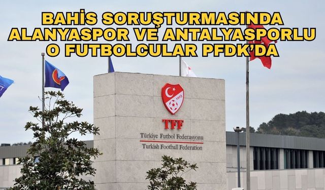 Bahis skandalında tarihi gelişme... Bahis soruşturmasında Alanyaspor ve Antalyasporlu o futbolcular PFDK’ya sevk edildi