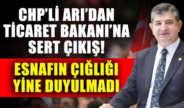 CHP’li Arı’dan Ticaret Bakanı’na sert çıkış! Esnafın çığlığı yine duyulmadı
