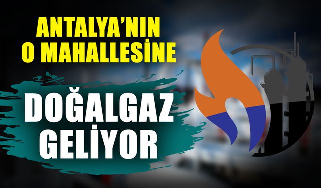 Antalya’nın o mahallesine doğalgaz geliyor