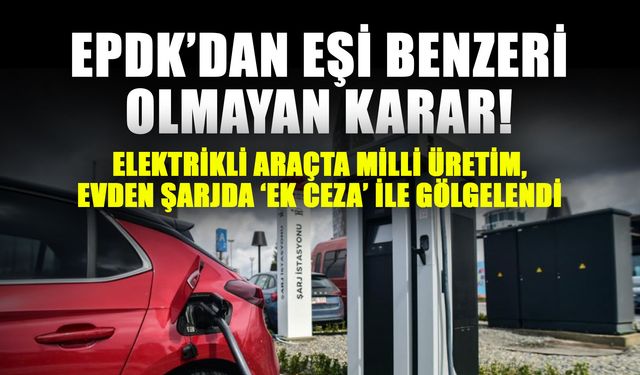EPDK’dan eşi benzeri olmayan karar! Elektrikli araçta Milli üretim, evden şarjda ‘ek ceza’ ile gölgelendi