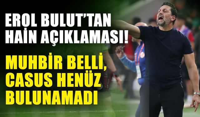 Erol Bulut’tan hain açıklaması! Muhbir belli, casus henüz bulunamadı