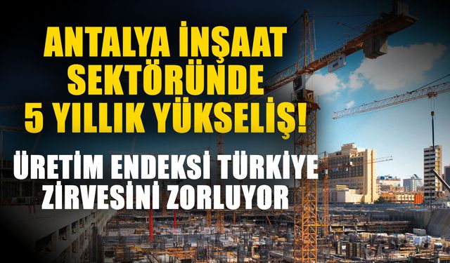 Antalya inşaat sektöründe 5 yıllık yükseliş! Üretim endeksi Türkiye zirvesini zorluyor