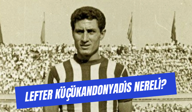 Lefter Küçükandonyadis Nereli? Fenerbahçeli Lefter Kaç Yaşında Öldü?